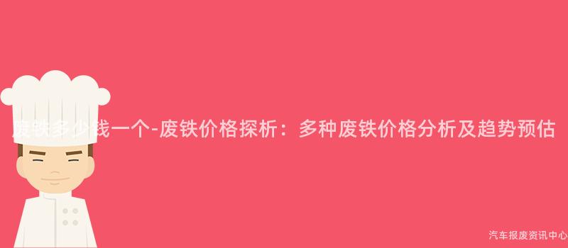 废铁多少钱一个-废铁价格探析：多种废铁价格分析及趋势预估