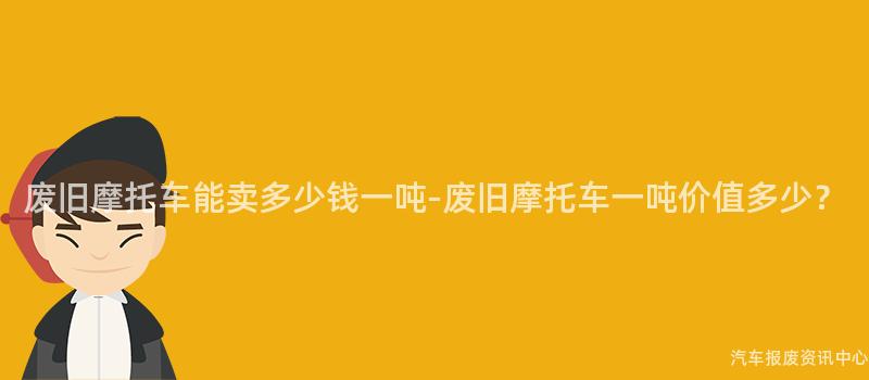废旧摩托车能卖多少钱一吨-废旧摩托车一吨价值多少？