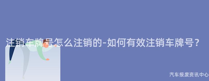 注销车牌号怎么注销的-如何有效注销车牌号？