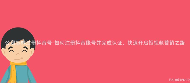 公司怎样注册抖音号-如何注册抖音账号并完成认证，快速开启短视频营销之路