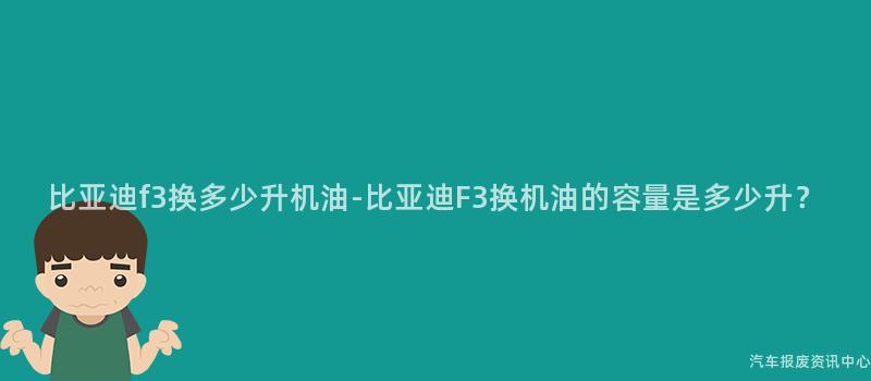 比亚迪f3换多少升机油-比亚迪F3换机油的容量是多少升？