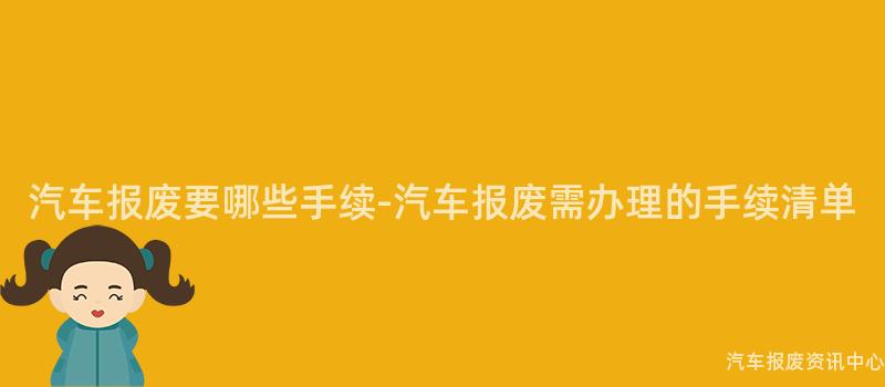 汽车报废要哪些手续-汽车报废需办理的手续清单