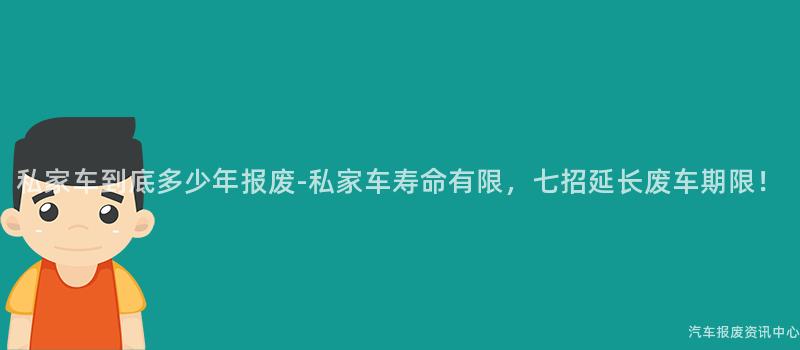 私家车到底多少年报废-私家车寿命有限，七招延长废车期限！