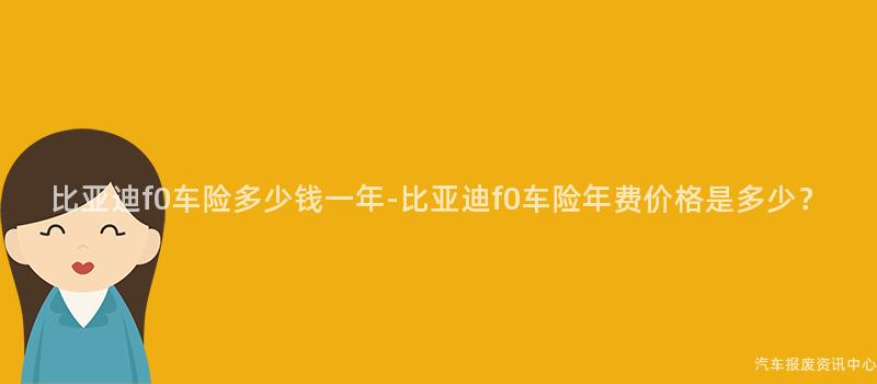 比亚迪f0车险多少钱一年-比亚迪f0车险年费价格是多少？