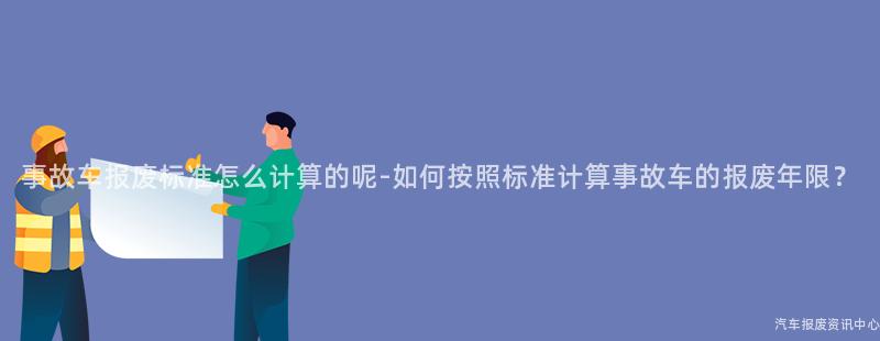 事故车报废标准怎么计算的呢-如何按照标准计算事故车的报废年限？