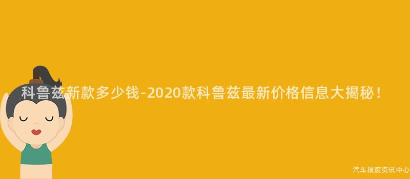科鲁兹新款多少钱-2020款科鲁兹最新价格信息大揭秘！