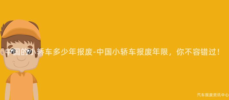 中国的小轿车多少年报废-中国小轿车报废年限，你不容错过！