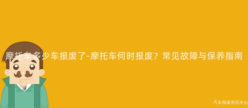 摩托车多少车报废了-摩托车何时报废？常见故障与保养指南
