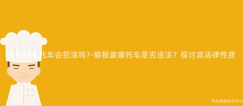 偷报废摩托车会犯法吗?-偷报废摩托车是否违法？探讨其法律性质