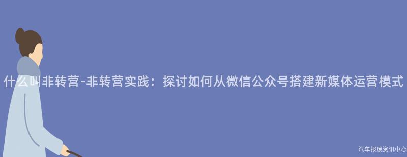 什么叫非转营-非转营实践：探讨如何从微信公众号搭建新媒体运营模式