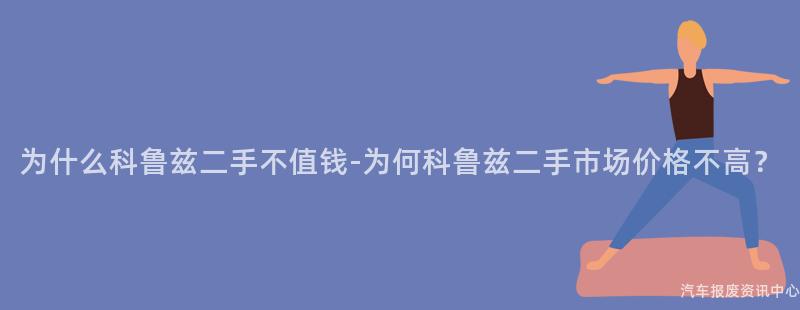 为什么科鲁兹二手不值钱-为何科鲁兹二手市场价格不高？