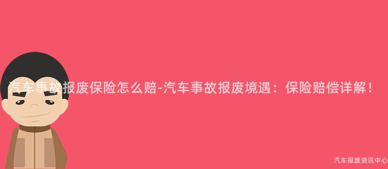 汽车事故报废保险怎么赔-汽车事故报废境遇：保险赔偿详解！