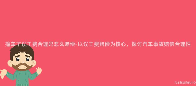 撞车了误工费合理吗怎么赔偿-以误工费赔偿为核心，探讨汽车事故赔偿合理性