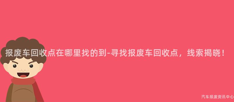 报废车回收点在哪里找的到-寻找报废车回收点，线索揭晓！