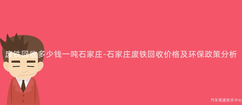 废铁回收多少钱一吨石家庄-石家庄废铁回收价格及环保政策分析