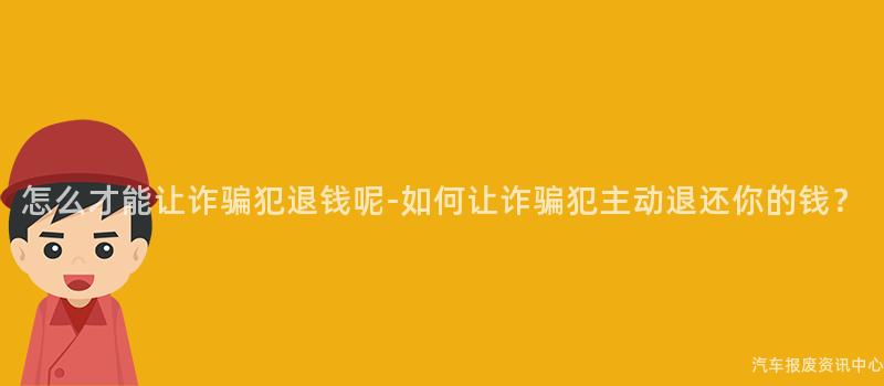 怎么才能让诈骗犯退钱呢-如何让诈骗犯主动退还你的钱？