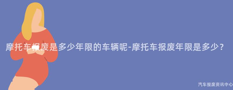 摩托车报废是多少年限的车辆呢-摩托车报废年限是多少？