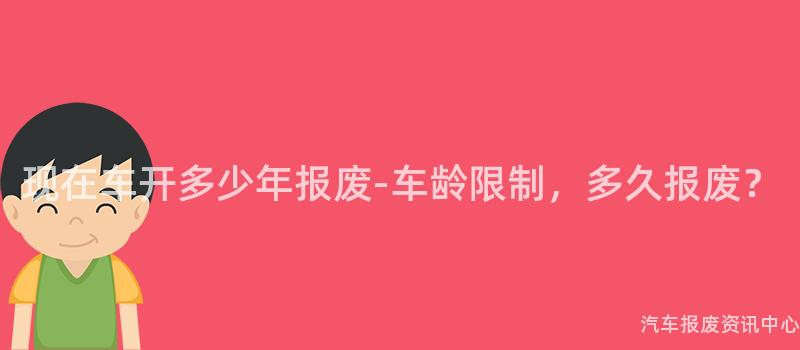 现在车开多少年报废-车龄限制，多久报废？
