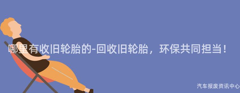 哪里有收旧轮胎的-回收旧轮胎，环保共同担当！