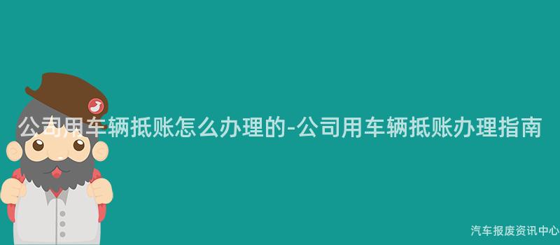 公司用车辆抵账怎么办理的-公司用车辆抵账办理指南