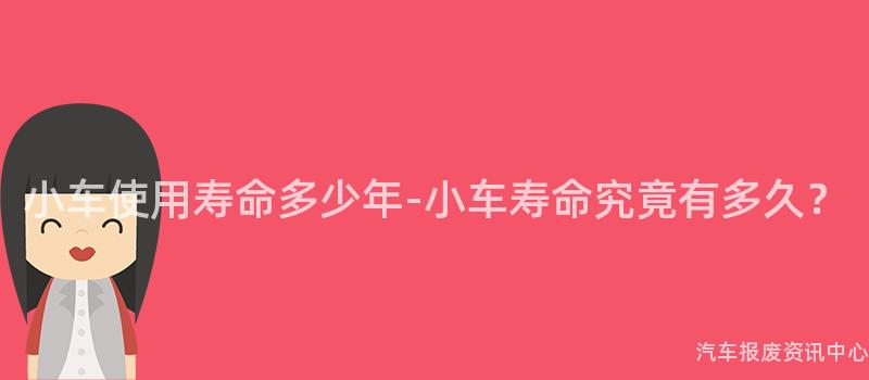 小车使用寿命多少年-小车寿命究竟有多久？