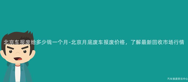 北京车报废给多少钱一个月-北京月底废车报废价格，了解最新回收市场行情