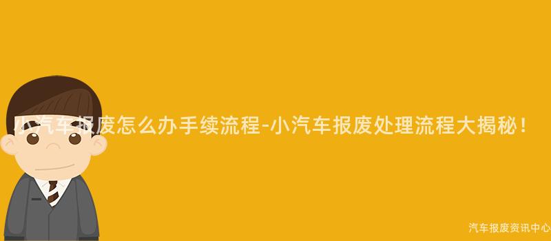小汽车报废怎么办手续流程-小汽车报废处理流程大揭秘！