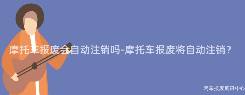 摩托车报废会自动注销吗-摩托车报废将自动注销？