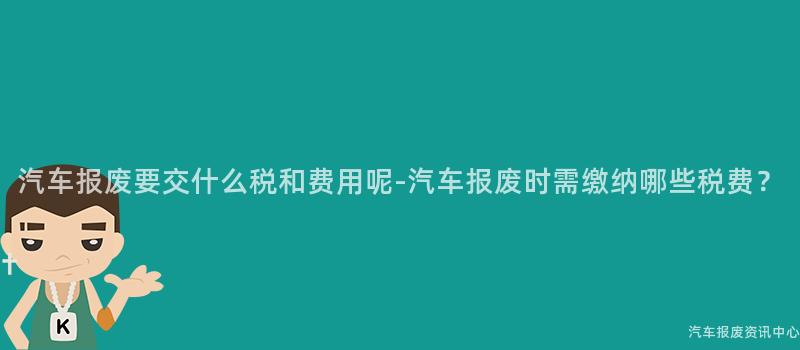 汽车报废要交什么税和费用呢-汽车报废时需缴纳哪些税费？