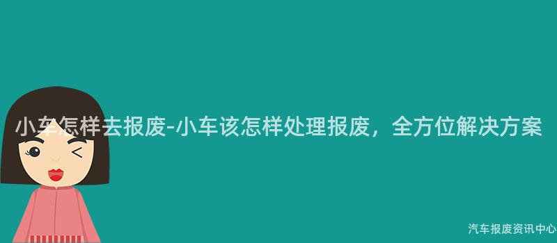 小车怎样去报废-小车该怎样处理报废，全方位解决方案