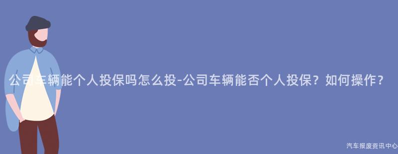 公司车辆能个人投保吗怎么投-公司车辆能否个人投保？如何操作？