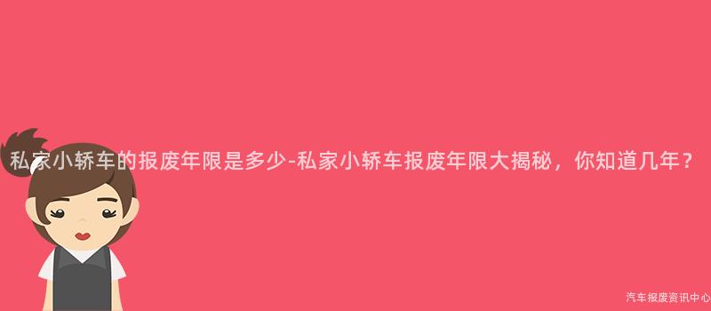 私家小轿车的报废年限是多少-私家小轿车报废年限大揭秘，你知道几年？
