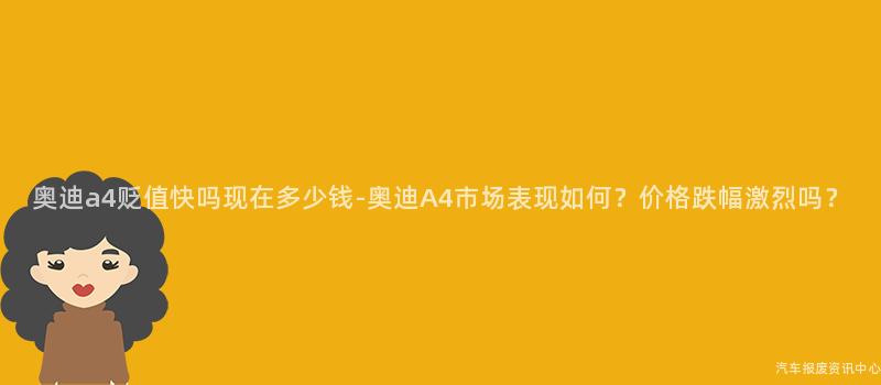 奥迪a4贬值快吗现在多少钱-奥迪A4市场表现如何？价格跌幅激烈吗？