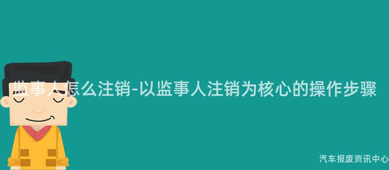 监事人怎么注销-以监事人注销为核心的操作步骤