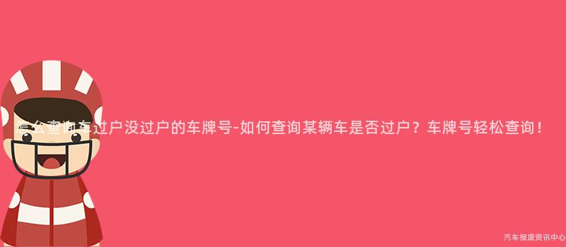 怎么查询车过户没过户的车牌号-如何查询某辆车是否过户？车牌号轻松查询！