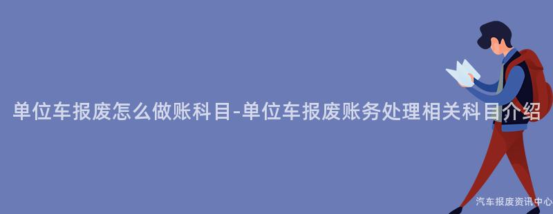 单位车报废怎么做账科目-单位车报废账务处理相关科目介绍