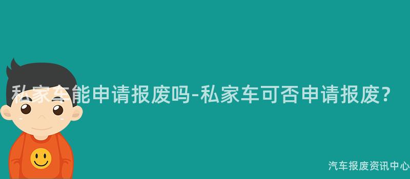 私家车能申请报废吗-私家车可否申请报废？