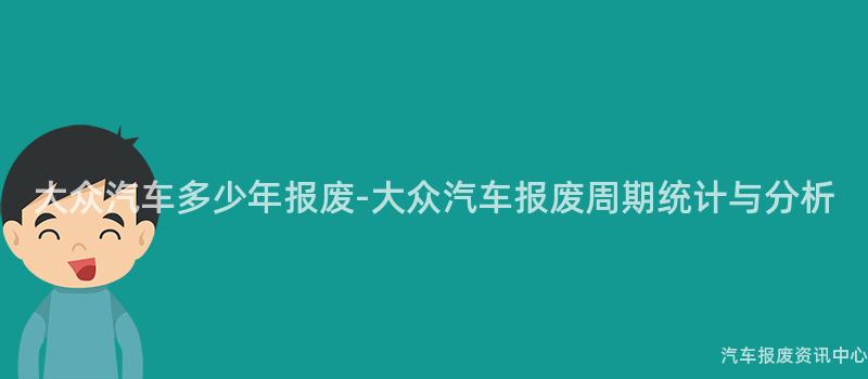 大众汽车多少年报废-大众汽车报废周期统计与分析