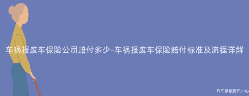 车祸报废车保险公司赔付多少-车祸报废车保险赔付标准及流程详解