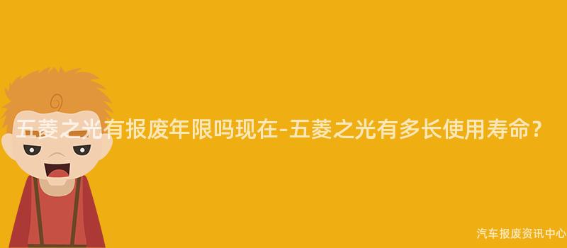 五菱之光有报废年限吗现在-五菱之光有多长使用寿命？