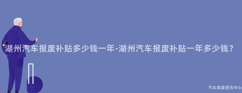 湖州汽车报废补贴多少钱一年-湖州汽车报废补贴一年多少钱？
