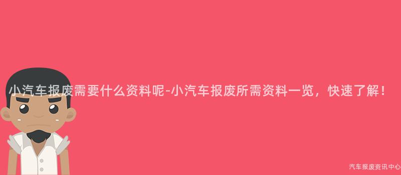 小汽车报废需要什么资料呢-小汽车报废所需资料一览，快速了解！