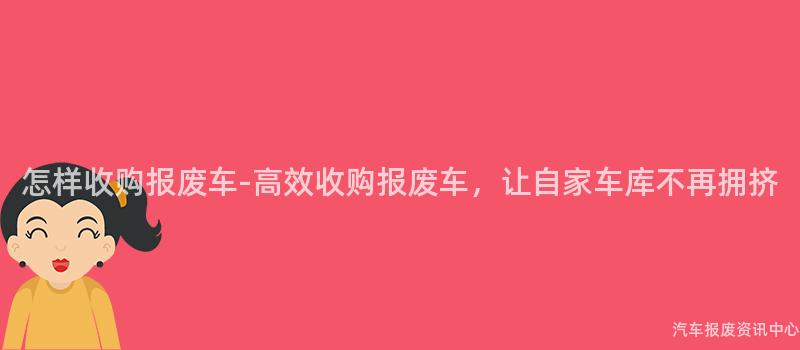 怎样收购报废车-高效收购报废车，让自家车库不再拥挤