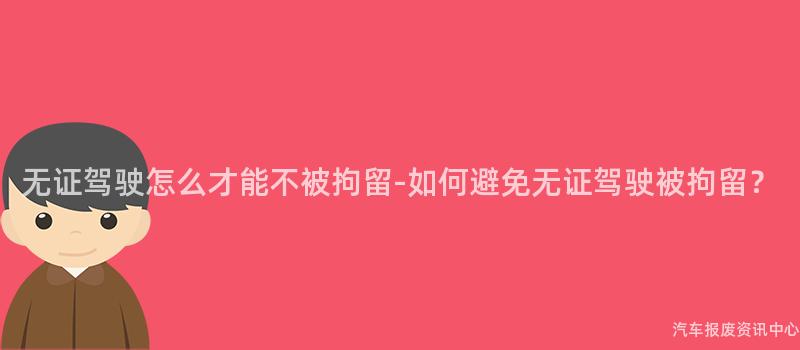 无证驾驶怎么才能不被拘留-如何避免无证驾驶被拘留？