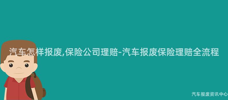 汽车怎样报废,保险公司理赔-汽车报废保险理赔全流程