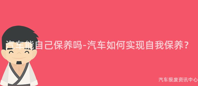 汽车能自己保养吗-汽车如何实现自我保养？
