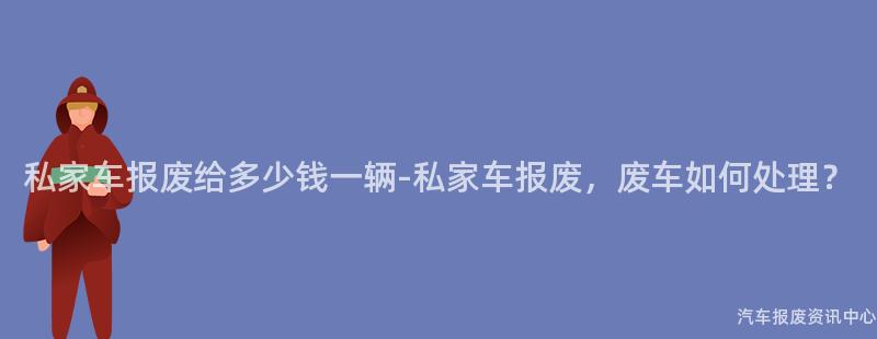 私家车报废给多少钱一辆-私家车报废，废车如何处理？