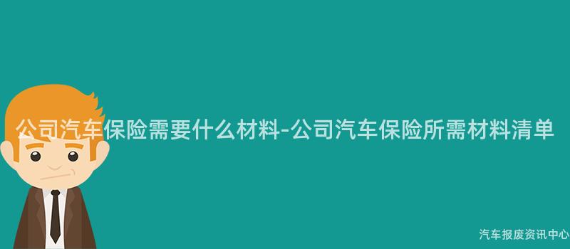 公司汽车保险需要什么材料-公司汽车保险所需材料清单