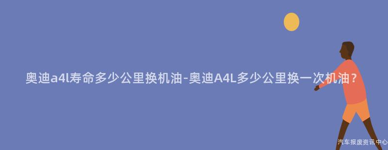 奥迪a4l寿命多少公里换机油-奥迪A4L多少公里换一次机油？