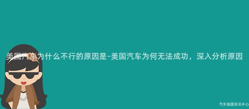 美国汽车为什么不行的原因是-美国汽车为何无法成功，深入分析原因